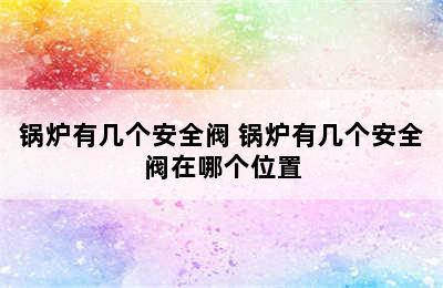 锅炉有几个安全阀 锅炉有几个安全阀在哪个位置